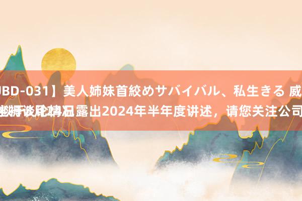 【KUBD-031】美人姉妹首絞めサバイバル、私生きる 威迈斯：
公司坐褥谈论情况平常，并拟于8月24日露出2024年半年度讲述，请您关注公司后续公告
