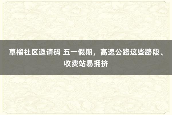 草榴社区邀请码 五一假期，高速公路这些路段、收费站易拥挤