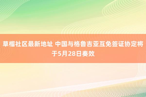 草榴社区最新地址 中国与格鲁吉亚互免签证协定将于5月28日奏效