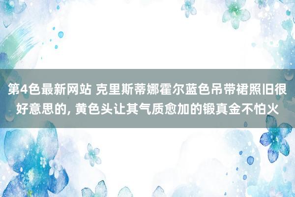 第4色最新网站 克里斯蒂娜霍尔蓝色吊带裙照旧很好意思的, 黄色头让其气质愈加的锻真金不怕火