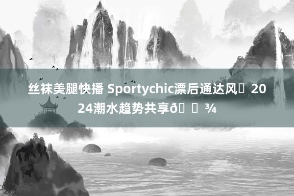 丝袜美腿快播 Sportychic漂后通达风✨2024潮水趋势共享?