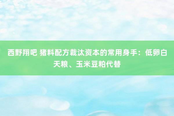 西野翔吧 猪料配方裁汰资本的常用身手：低卵白天粮、玉米豆粕代替