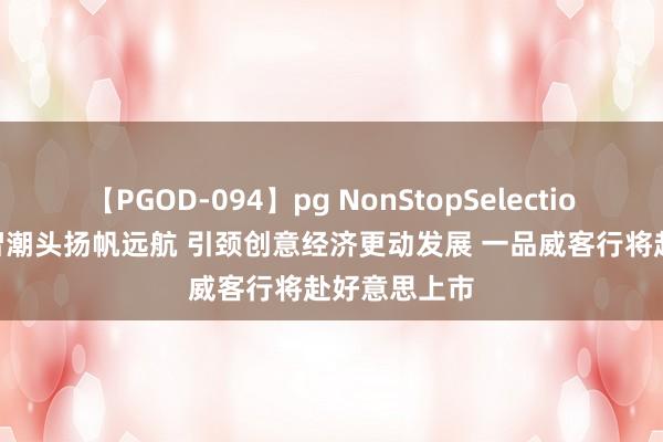 【PGOD-094】pg NonStopSelection 5 勇立数智潮头扬帆远航 引颈创意经济更动发展 一品威客行将赴好意思上市