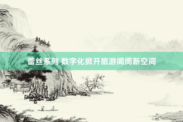 蕾丝系列 数字化掀开旅游阛阓新空间