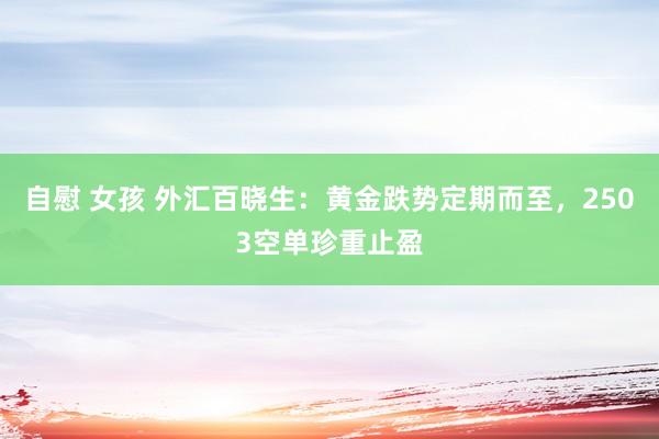 自慰 女孩 外汇百晓生：黄金跌势定期而至，2503空单珍重止盈