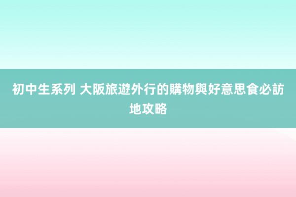 初中生系列 大阪旅遊外行的購物與好意思食必訪地攻略