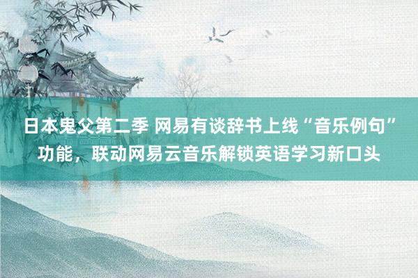 日本鬼父第二季 网易有谈辞书上线“音乐例句”功能，联动网易云音乐解锁英语学习新口头