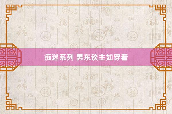 痴迷系列 男东谈主如穿着
