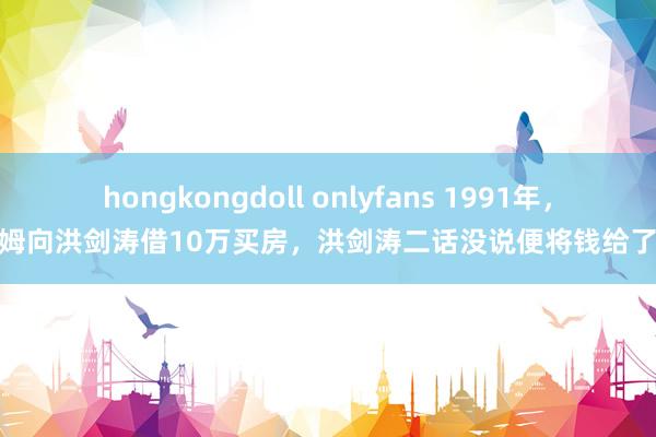 hongkongdoll onlyfans 1991年，保姆向洪剑涛借10万买房，洪剑涛二话没说便将钱给了她
