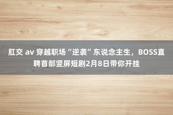 肛交 av 穿越职场“逆袭”东说念主生，BOSS直聘首部竖屏短剧2月8日带你开挂