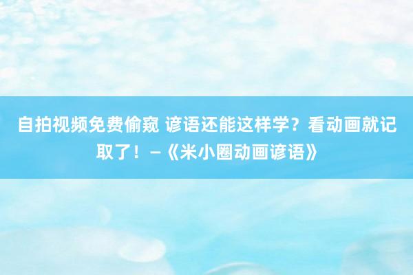 自拍视频免费偷窥 谚语还能这样学？看动画就记取了！—《米小圈动画谚语》
