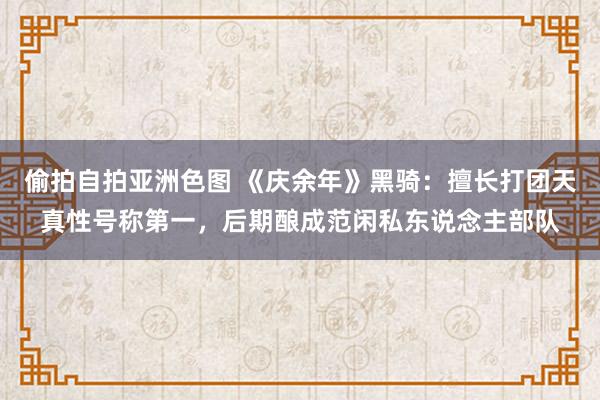 偷拍自拍亚洲色图 《庆余年》黑骑：擅长打团天真性号称第一，后期酿成范闲私东说念主部队