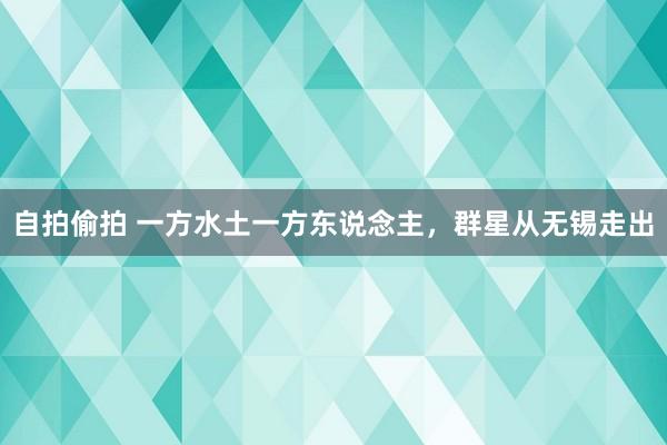 自拍偷拍 一方水土一方东说念主，群星从无锡走出