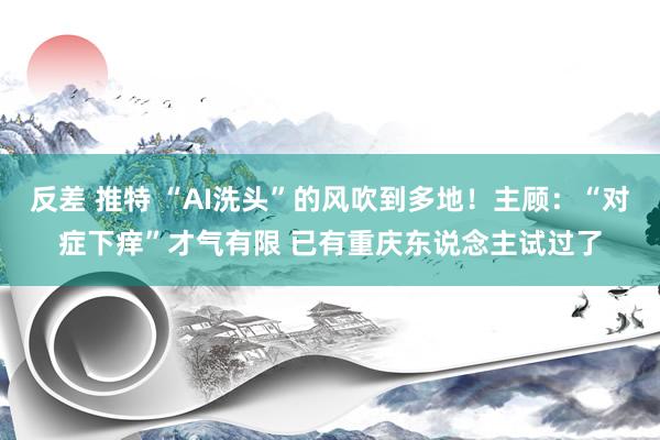 反差 推特 “AI洗头”的风吹到多地！主顾：“对症下痒”才气有限 已有重庆东说念主试过了