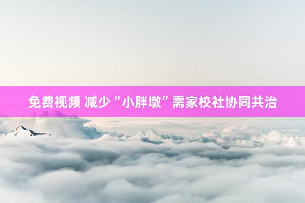 免费视频 减少“小胖墩”需家校社协同共治