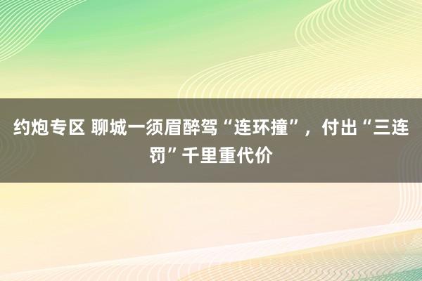 约炮专区 聊城一须眉醉驾“连环撞”，付出“三连罚”千里重代价