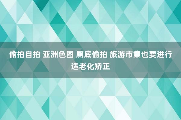 偷拍自拍 亚洲色图 厕底偷拍 旅游市集也要进行适老化矫正