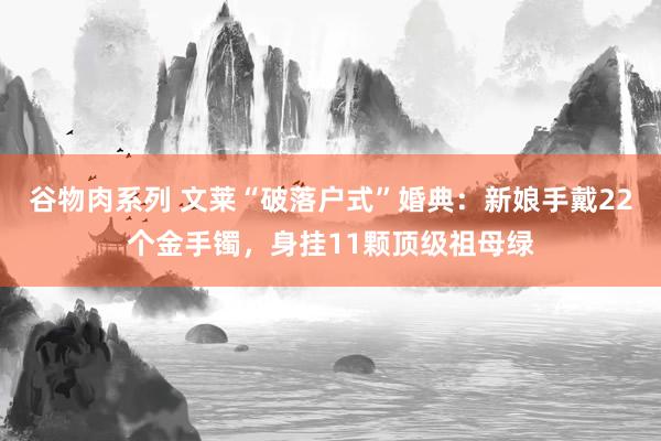 谷物肉系列 文莱“破落户式”婚典：新娘手戴22个金手镯，身挂11颗顶级祖母绿