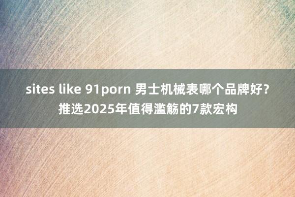 sites like 91porn 男士机械表哪个品牌好？推选2025年值得滥觞的7款宏构