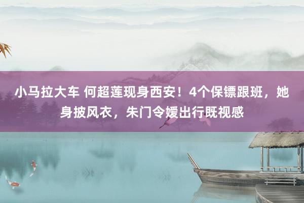 小马拉大车 何超莲现身西安！4个保镖跟班，她身披风衣，朱门令嫒出行既视感