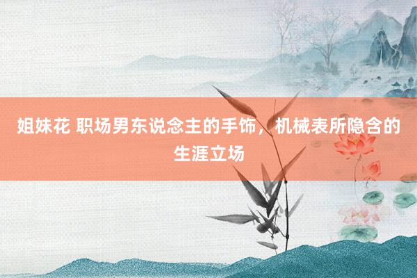 姐妹花 职场男东说念主的手饰，机械表所隐含的生涯立场
