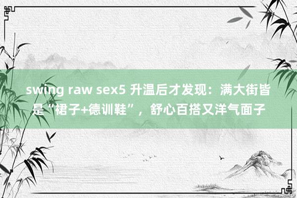 swing raw sex5 升温后才发现：满大街皆是“裙子+德训鞋”，舒心百搭又洋气面子