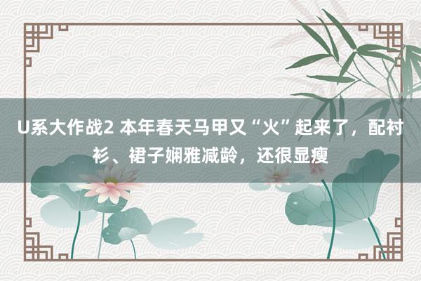 U系大作战2 本年春天马甲又“火”起来了，配衬衫、裙子娴雅减龄，还很显瘦