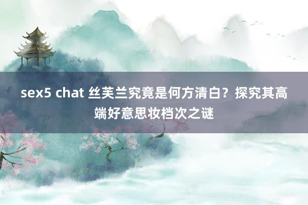 sex5 chat 丝芙兰究竟是何方清白？探究其高端好意思妆档次之谜