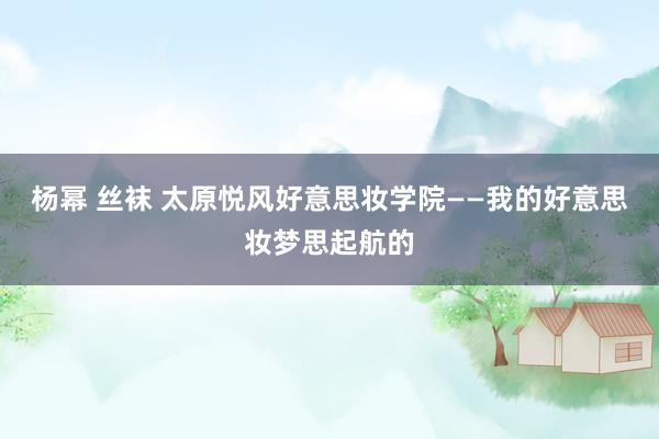 杨幂 丝袜 太原悦风好意思妆学院——我的好意思妆梦思起航的