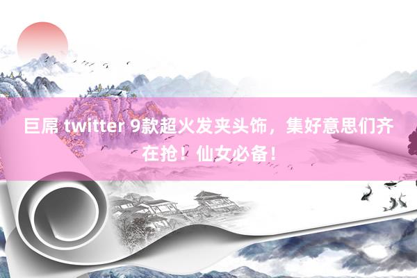 巨屌 twitter 9款超火发夹头饰，集好意思们齐在抢！仙女必备！