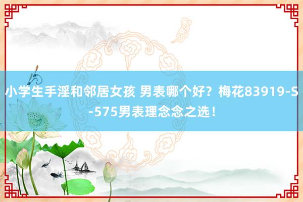 小学生手淫和邻居女孩 男表哪个好？梅花83919-S-575男表理念念之选！