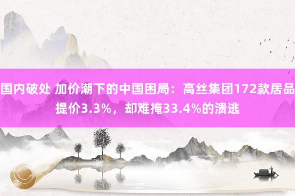 国内破处 加价潮下的中国困局：高丝集团172款居品提价3.3%，却难掩33.4%的溃逃