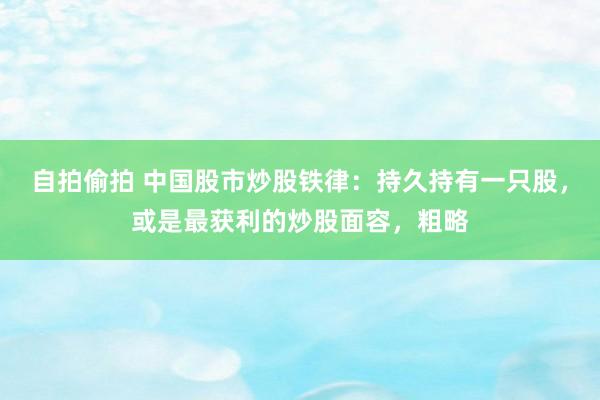 自拍偷拍 中国股市炒股铁律：持久持有一只股，或是最获利的炒股面容，粗略