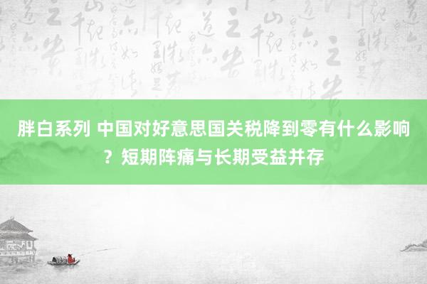 胖白系列 中国对好意思国关税降到零有什么影响？短期阵痛与长期受益并存