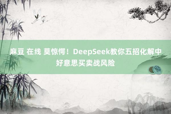 麻豆 在线 莫惊愕！DeepSeek教你五招化解中好意思买卖战风险
