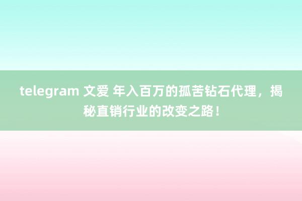 telegram 文爱 年入百万的孤苦钻石代理，揭秘直销行业的改变之路！