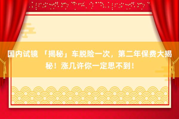 国内试镜 「揭秘」车脱险一次，第二年保费大揭秘！涨几许你一定思不到！