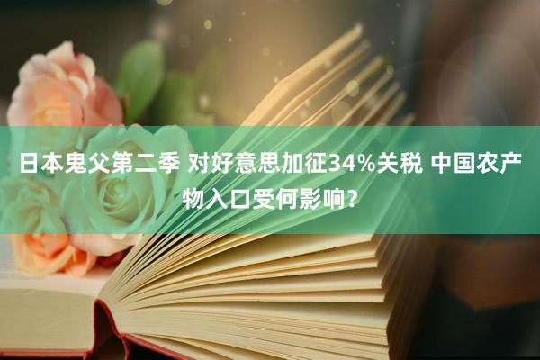 日本鬼父第二季 对好意思加征34%关税 中国农产物入口受何影响？