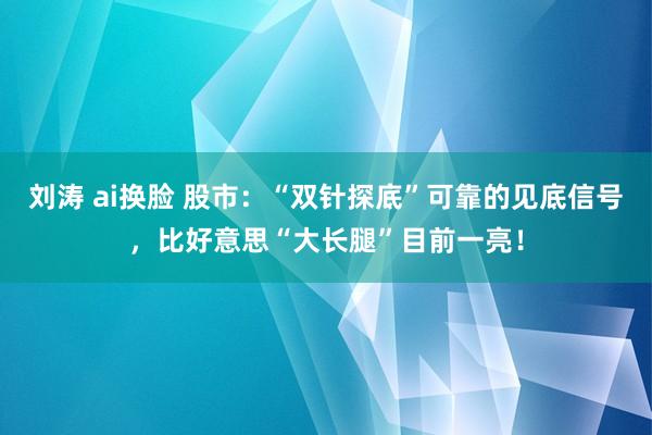 刘涛 ai换脸 股市：“双针探底”可靠的见底信号，比好意思“大长腿”目前一亮！