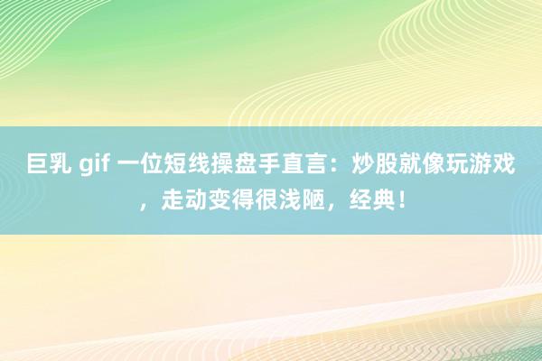 巨乳 gif 一位短线操盘手直言：炒股就像玩游戏，走动变得很浅陋，经典！