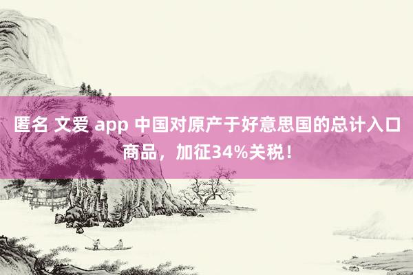 匿名 文爱 app 中国对原产于好意思国的总计入口商品，加征34%关税！