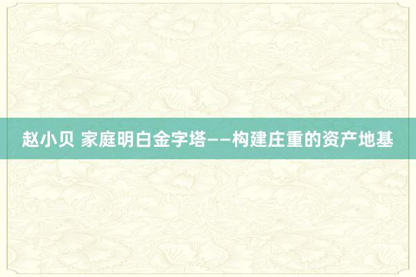 赵小贝 家庭明白金字塔——构建庄重的资产地基