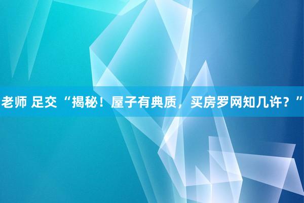 老师 足交 “揭秘！屋子有典质，买房罗网知几许？”