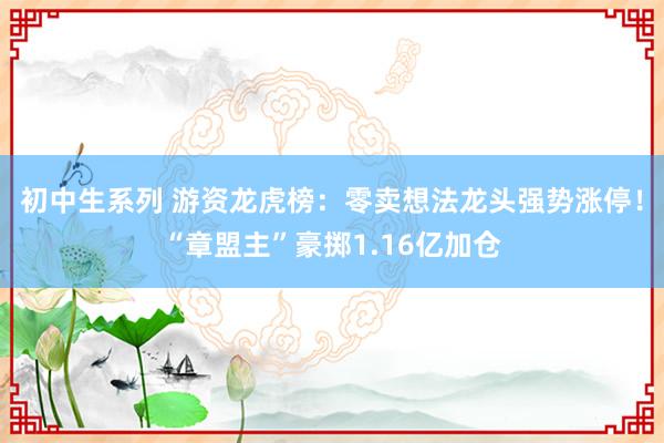 初中生系列 游资龙虎榜：零卖想法龙头强势涨停！“章盟主”豪掷1.16亿加仓