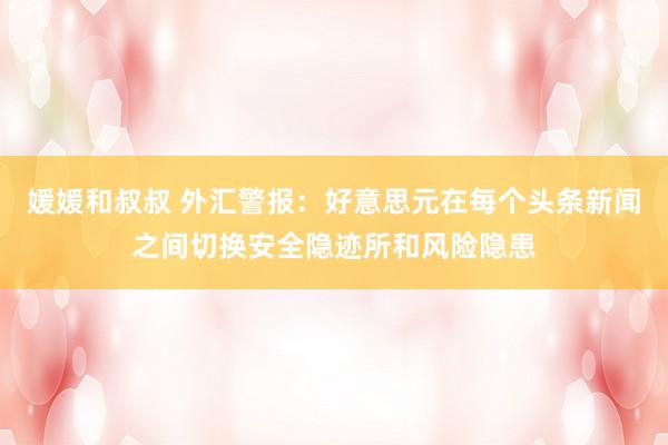 媛媛和叔叔 外汇警报：好意思元在每个头条新闻之间切换安全隐迹所和风险隐患