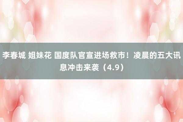李春城 姐妹花 国度队官宣进场救市！凌晨的五大讯息冲击来袭（4.9）