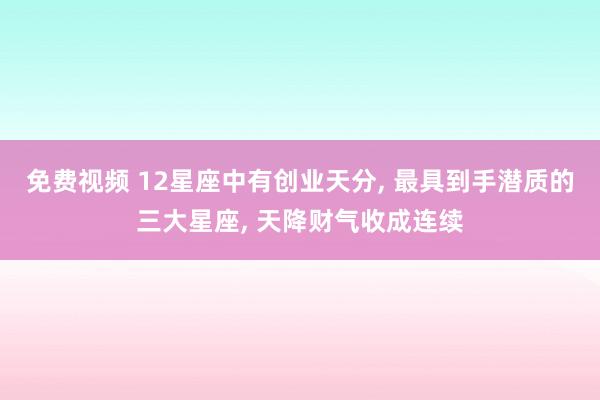 免费视频 12星座中有创业天分, 最具到手潜质的三大星座, 天降财气收成连续
