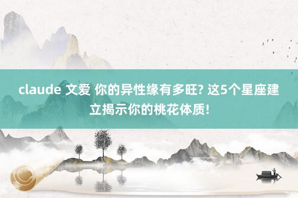 claude 文爱 你的异性缘有多旺? 这5个星座建立揭示你的桃花体质!