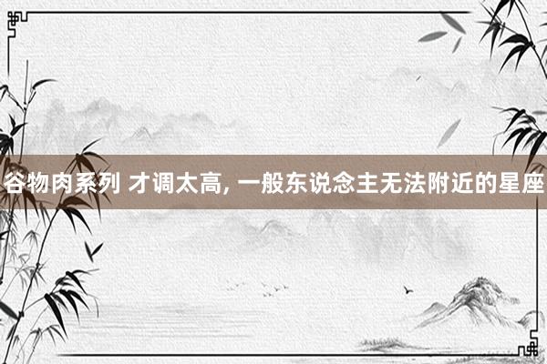 谷物肉系列 才调太高, 一般东说念主无法附近的星座