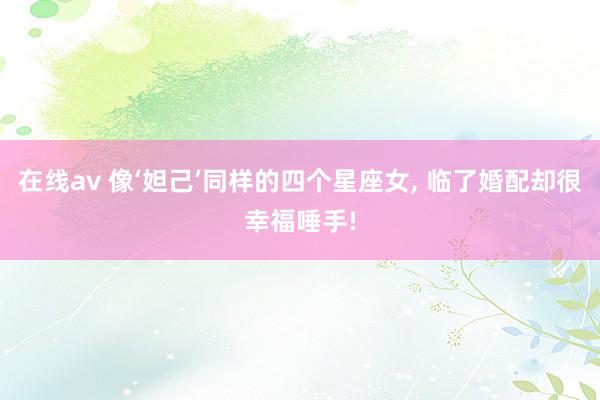 在线av 像‘妲己’同样的四个星座女, 临了婚配却很幸福唾手!